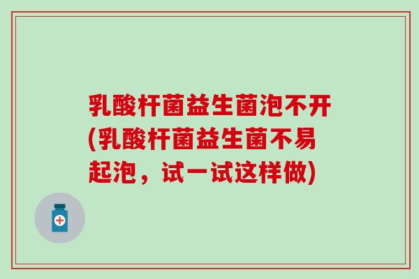 乳酸杆菌益生菌泡不开(乳酸杆菌益生菌不易起泡，试一试这样做)