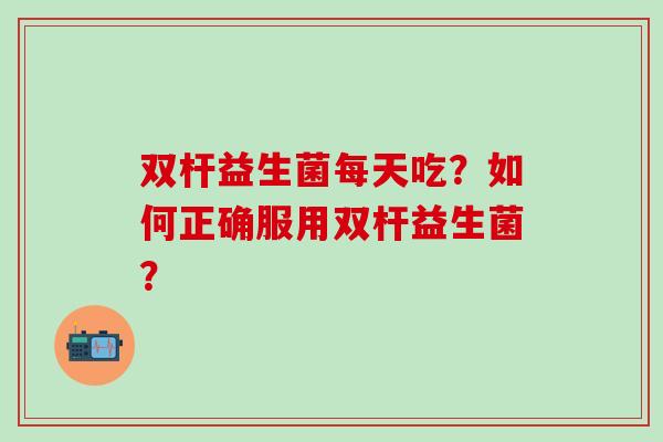 双杆益生菌每天吃？如何正确服用双杆益生菌？