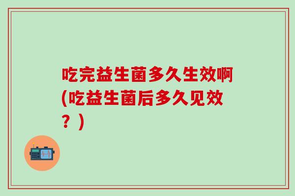 吃完益生菌多久生效啊(吃益生菌后多久见效？)