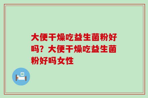 大便干燥吃益生菌粉好吗？大便干燥吃益生菌粉好吗女性