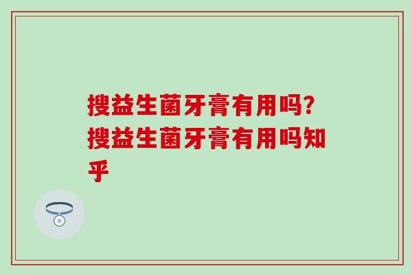 搜益生菌牙膏有用吗？搜益生菌牙膏有用吗知乎