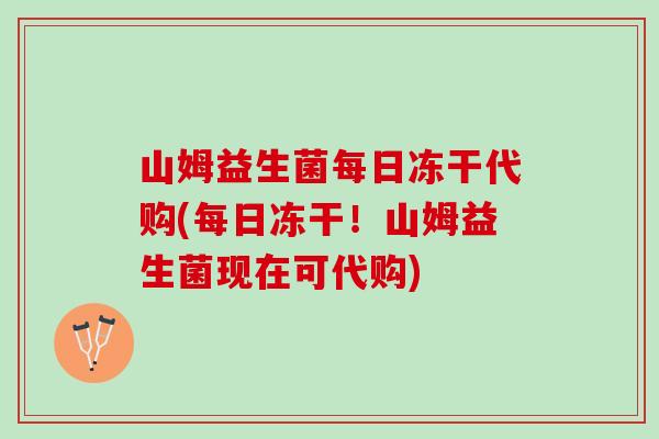 山姆益生菌每日冻干代购(每日冻干!山姆益生菌现在可代购) 山姆益生菌每日冻干代购(每日冻干!山姆益生菌现在可代购)