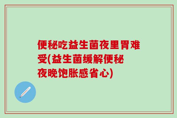 便秘吃益生菌夜里胃难受(益生菌缓解便秘 夜晚饱胀感省心)