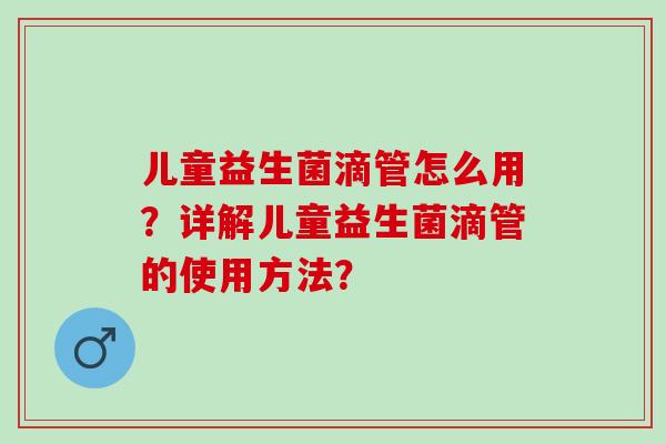 儿童益生菌滴管怎么用？详解儿童益生菌滴管的使用方法？