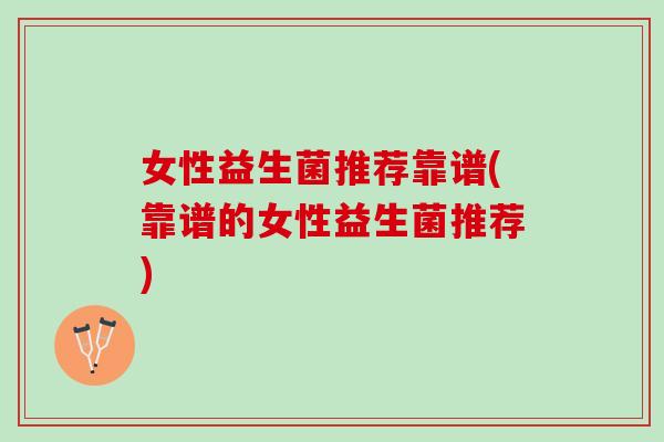 女性益生菌推荐靠谱(靠谱的女性益生菌推荐)