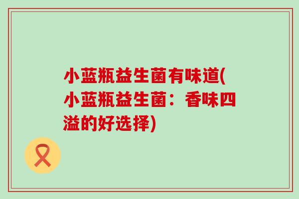 小蓝瓶益生菌有味道(小蓝瓶益生菌:香味四溢的好选择) 小蓝瓶益生菌有味道(小蓝瓶益生菌:香味四溢的好选择)