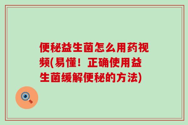 便秘益生菌怎么用药视频(易懂！正确使用益生菌缓解便秘的方法)