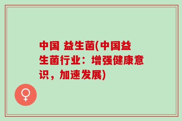 中国 益生菌(中国益生菌行业:增强健康意识,加速发展) 中国 益生菌(中国益生菌行业:增强健康意识,加速发展)