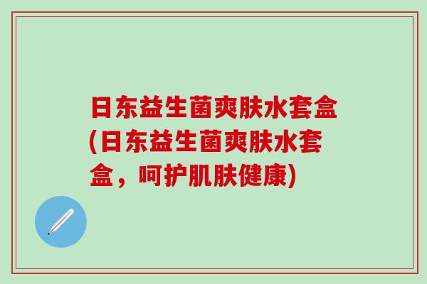 日东益生菌爽肤水套盒(日东益生菌爽肤水套盒，呵护肌肤健康)
