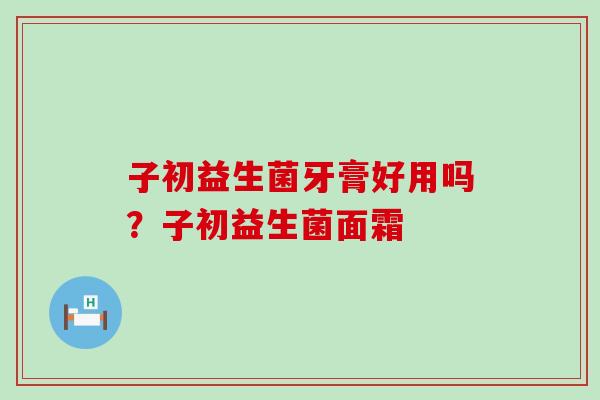 子初益生菌牙膏好用吗?子初益生菌面霜 子初益生菌牙膏好用吗?子初益生菌面霜