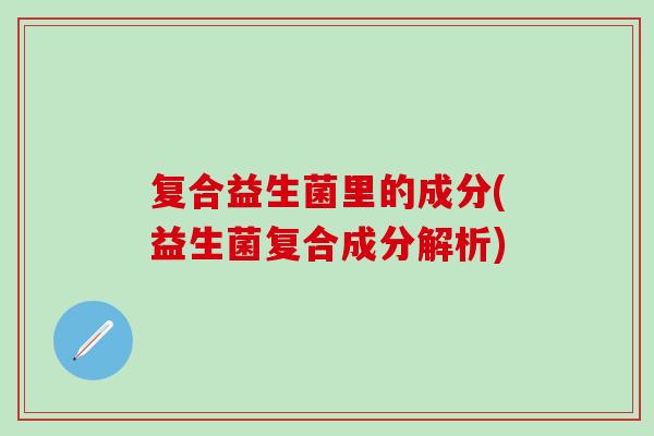 复合益生菌里的成分(益生菌复合成分解析)