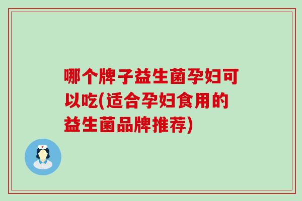 哪个牌子益生菌孕妇可以吃(适合孕妇食用的益生菌品牌推荐)