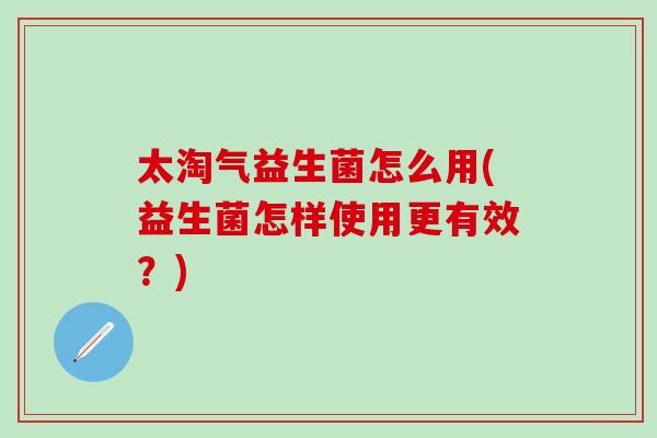 太淘气益生菌怎么用(益生菌怎样使用更有效?) 太淘气益生菌怎么用(益生菌怎样使用更有效?)