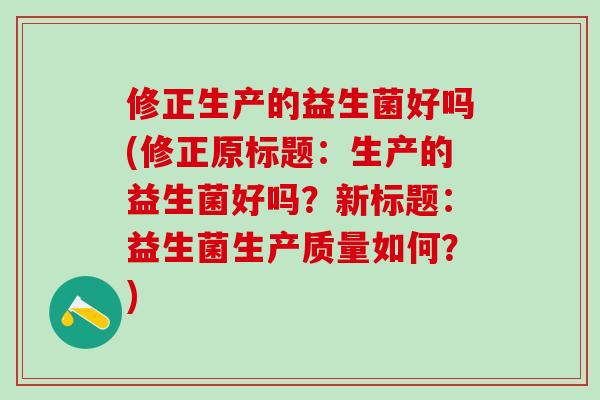 修正生产的益生菌好吗(修正原标题：生产的益生菌好吗？新标题：益生菌生产质量如何？)
