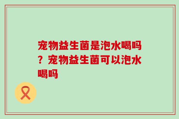 宠物益生菌是泡水喝吗？宠物益生菌可以泡水喝吗