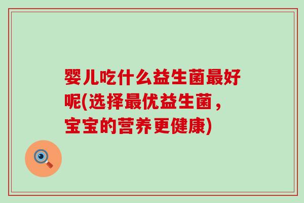 婴儿吃什么益生菌最好呢(选择最优益生菌，宝宝的营养更健康)