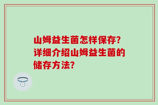 山姆益生菌怎样保存？详细介绍山姆益生菌的储存方法？