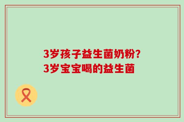 3岁孩子益生菌奶粉？3岁宝宝喝的益生菌