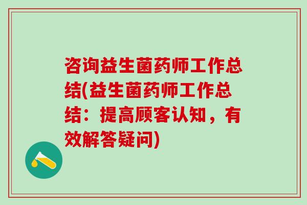 咨询益生菌药师工作总结(益生菌药师工作总结：提高顾客认知，有效解答疑问)