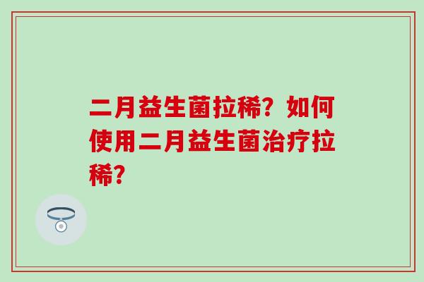 二月益生菌拉稀？如何使用二月益生菌治疗拉稀？