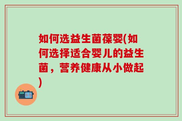 如何选益生菌葆婴(如何选择适合婴儿的益生菌，营养健康从小做起)