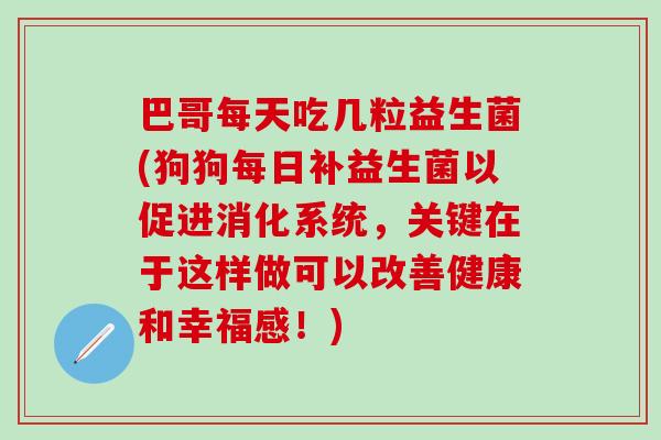 巴哥每天吃几粒益生菌(狗狗每日补益生菌以促进消化系统，关键在于这样做可以改善健康和幸福感！)