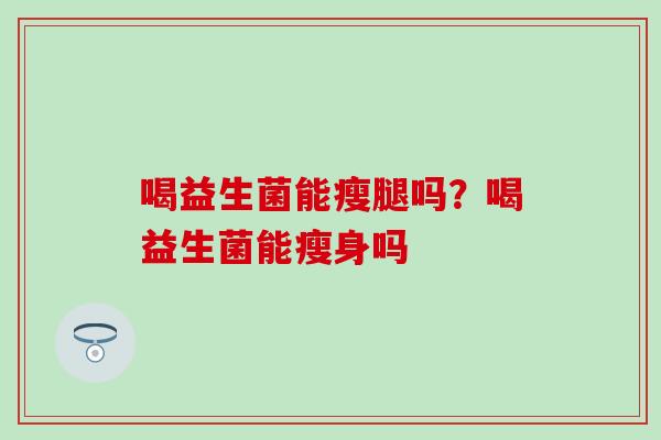 喝益生菌能瘦腿吗？喝益生菌能瘦身吗