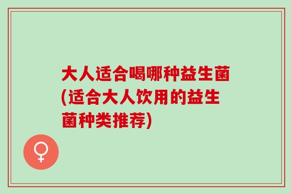 大人适合喝哪种益生菌(适合大人饮用的益生菌种类推荐)