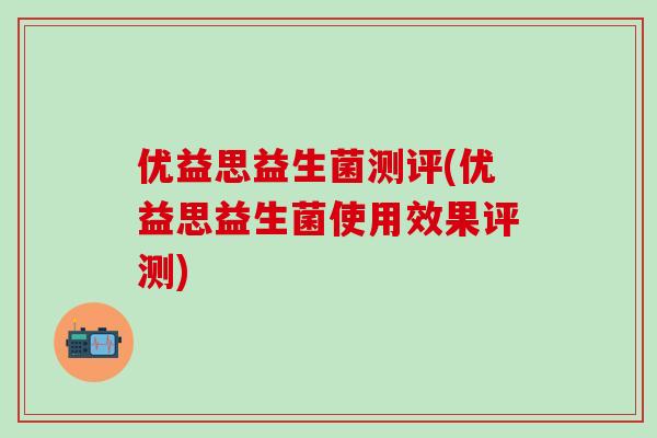 优益思益生菌测评(优益思益生菌使用效果评测)