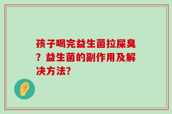 孩子喝完益生菌拉屎臭？益生菌的副作用及解决方法？