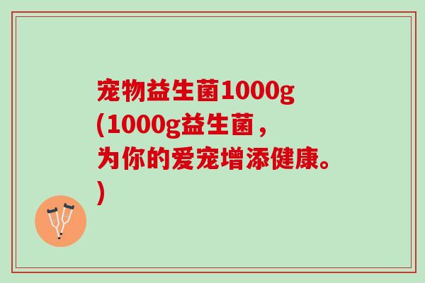 宠物益生菌1000g(1000g益生菌，为你的爱宠增添健康。)