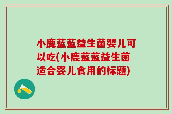 小鹿蓝蓝益生菌婴儿可以吃(小鹿蓝蓝益生菌适合婴儿食用的标题)