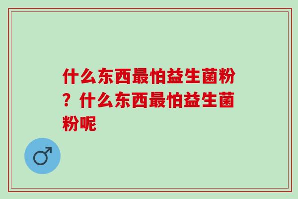 什么东西最怕益生菌粉？什么东西最怕益生菌粉呢