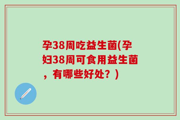 孕38周吃益生菌(孕妇38周可食用益生菌，有哪些好处？)