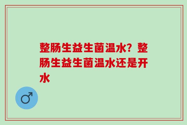 整肠生益生菌温水？整肠生益生菌温水还是开水