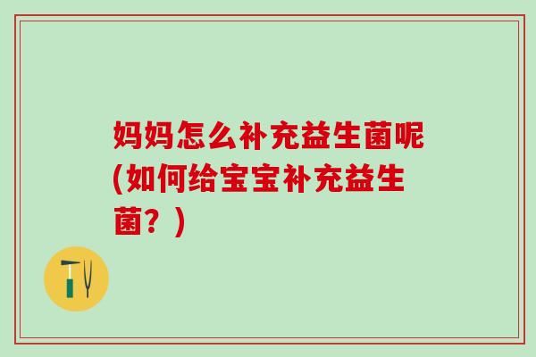 妈妈怎么补充益生菌呢(如何给宝宝补充益生菌？)