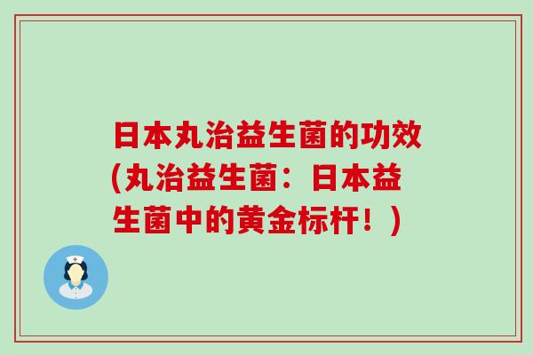 日本丸治益生菌的功效(丸治益生菌：日本益生菌中的黄金标杆！)