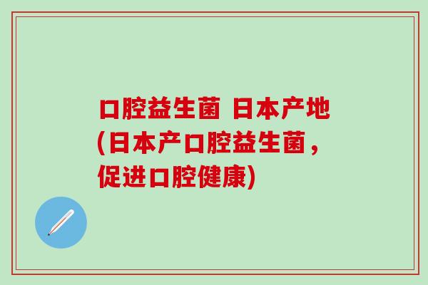 口腔益生菌 日本产地(日本产口腔益生菌，促进口腔健康)