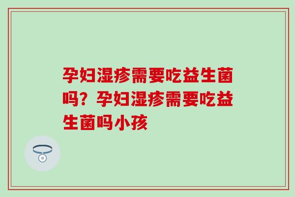 孕妇湿疹需要吃益生菌吗？孕妇湿疹需要吃益生菌吗小孩