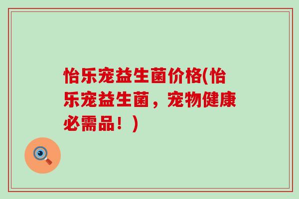 怡乐宠益生菌价格(怡乐宠益生菌，宠物健康必需品！)
