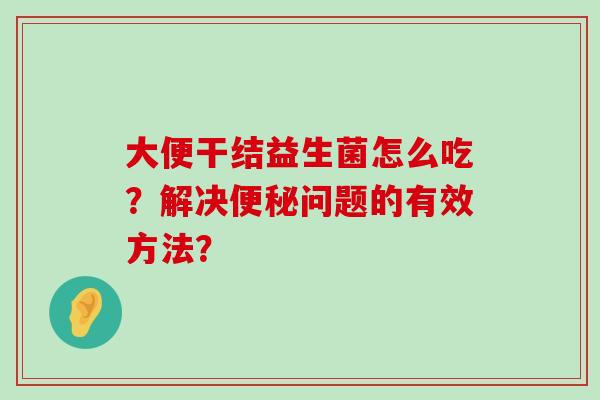 大便干结益生菌怎么吃？解决便秘问题的有效方法？