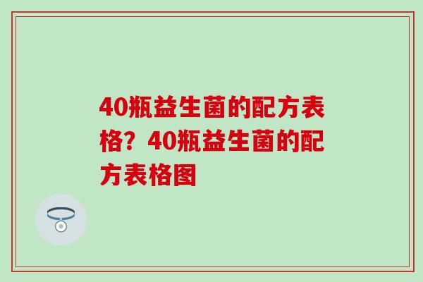 40瓶益生菌的配方表格？40瓶益生菌的配方表格图
