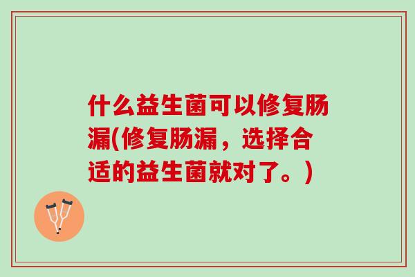什么益生菌可以修复肠漏(修复肠漏，选择合适的益生菌就对了。)