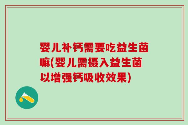 婴儿补钙需要吃益生菌嘛(婴儿需摄入益生菌以增强钙吸收效果)