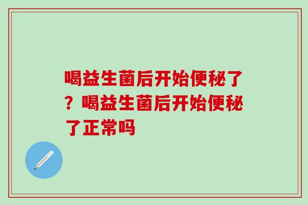 喝益生菌后开始便秘了？喝益生菌后开始便秘了正常吗