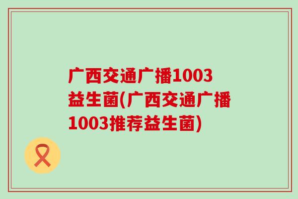 广西交通广播1003益生菌(广西交通广播1003推荐益生菌) 广西交通广播1003益生菌(广西交通广播1003推荐益生菌)