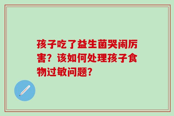 孩子吃了益生菌哭闹厉害？该如何处理孩子食物过敏问题？