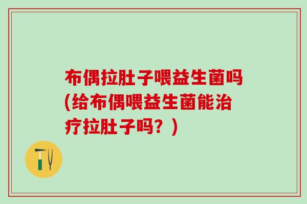 布偶拉肚子喂益生菌吗(给布偶喂益生菌能治疗拉肚子吗？)