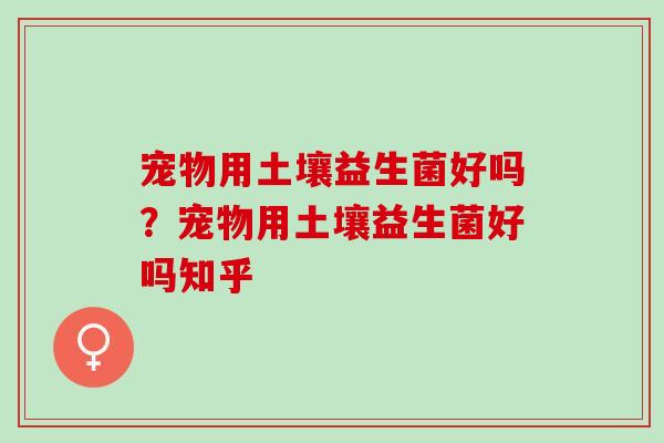 宠物用土壤益生菌好吗？宠物用土壤益生菌好吗知乎