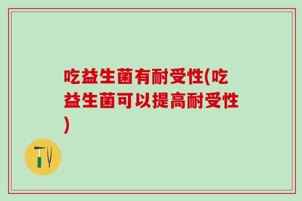 吃益生菌有耐受性(吃益生菌可以提高耐受性)
